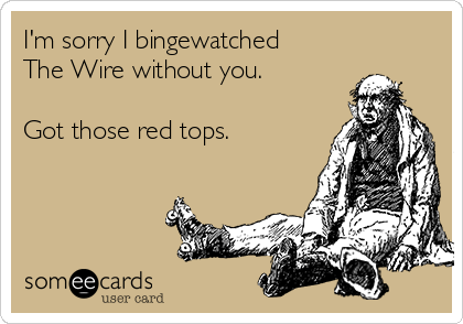 I'm Sorry I Bingewatched The Wire Without You  Got Those Red Tops