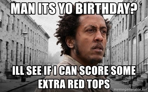 Man Its Yo Birthday  Ill See If I Can Score Some Extra Red Tops